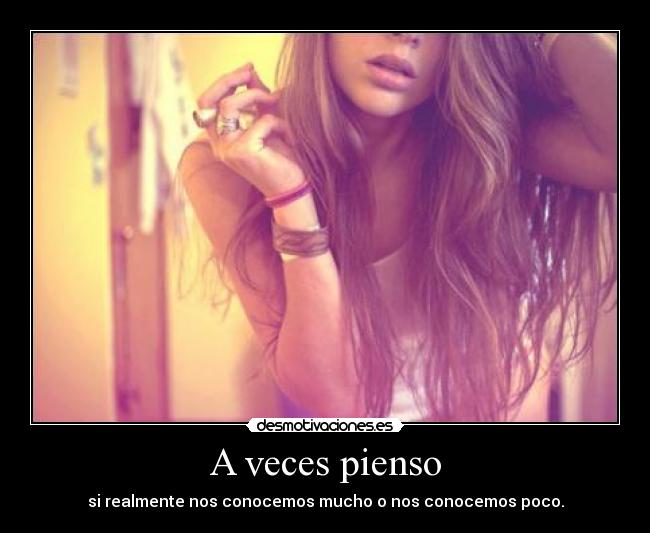 A veces pienso - si realmente nos conocemos mucho o nos conocemos poco.