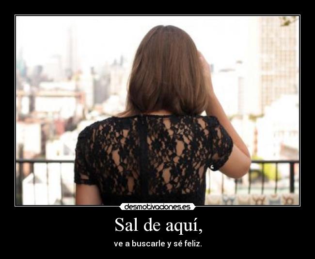 Sal de aquí, - ve a buscarle y sé feliz.
