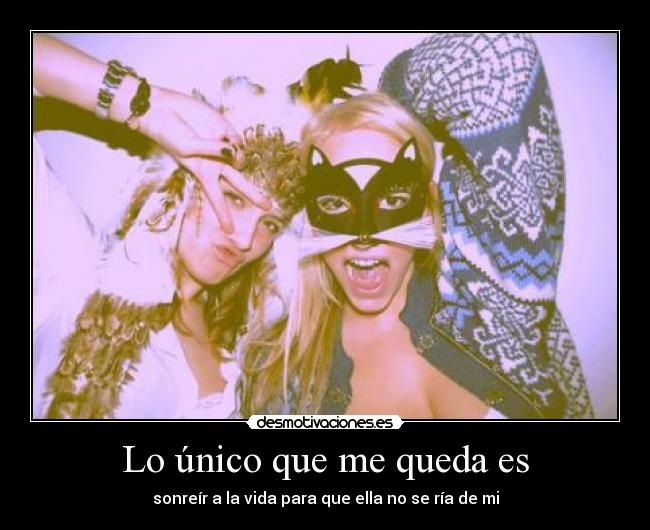 Lo único que me queda es - sonreír a la vida para que ella no se ría de mi