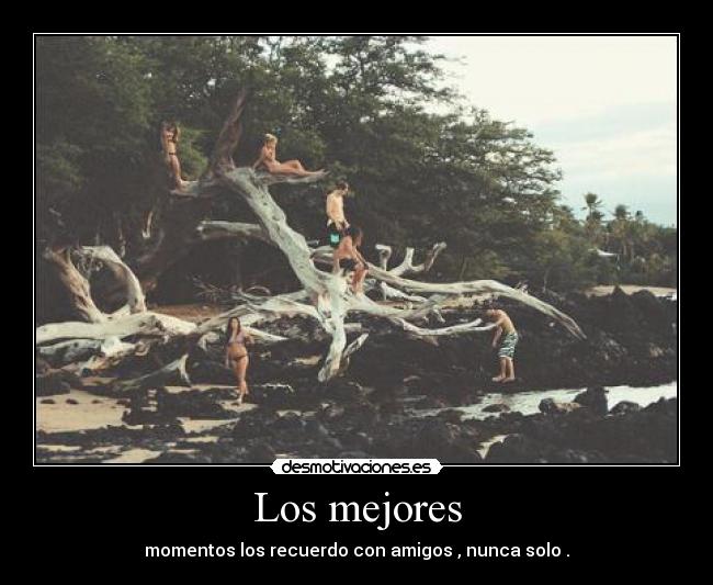 Los mejores - momentos los recuerdo con amigos , nunca solo .