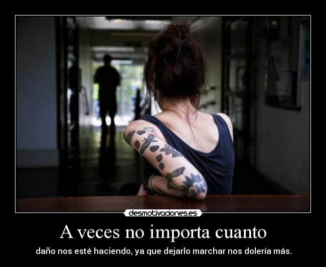 A veces no importa cuanto - daño nos esté haciendo, ya que dejarlo marchar nos dolería más.