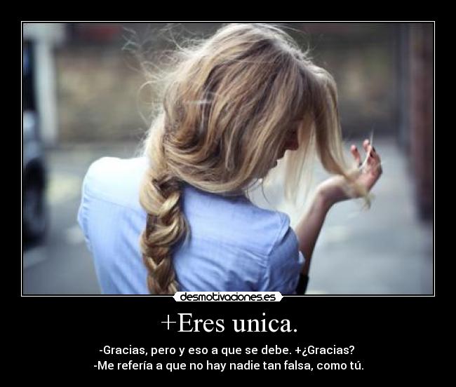 +Eres unica. - -Gracias, pero y eso a que se debe. +¿Gracias? 
-Me refería a que no hay nadie tan falsa, como tú.