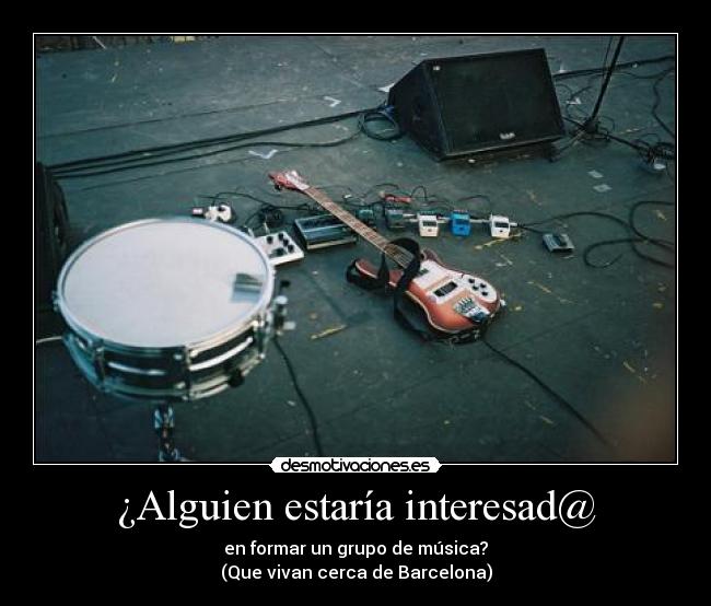 ¿Alguien estaría interesad@ - en formar un grupo de música?
(Que vivan cerca de Barcelona)