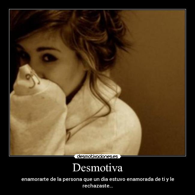 Desmotiva - enamorarte de la persona que un dia estuvo enamorada de ti y le rechazaste...
