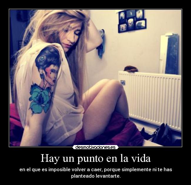 Hay un punto en la vida - en el que es imposible volver a caer, porque simplemente ni te has
planteado levantarte.
