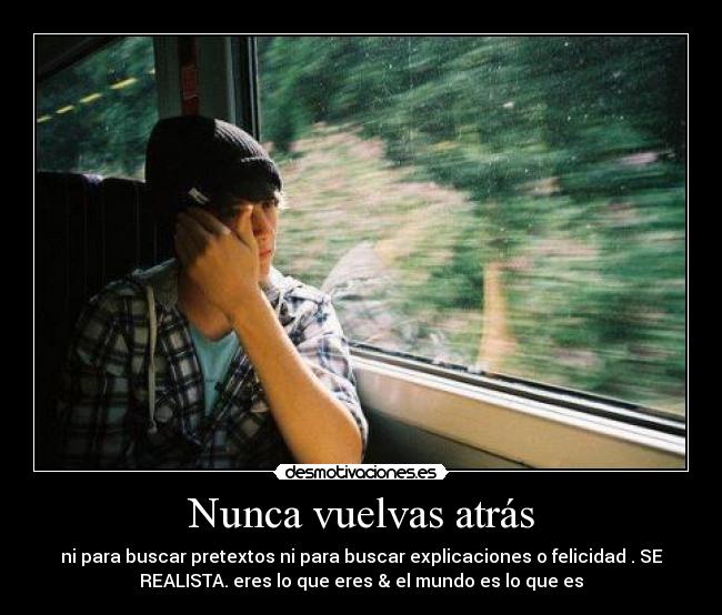 Nunca vuelvas atrás - ni para buscar pretextos ni para buscar explicaciones o felicidad . SE
REALISTA. eres lo que eres & el mundo es lo que es