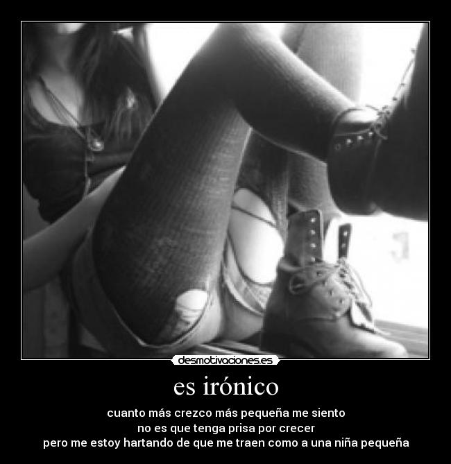 es irónico - cuanto más crezco más pequeña me siento
no es que tenga prisa por crecer
pero me estoy hartando de que me traen como a una niña pequeña