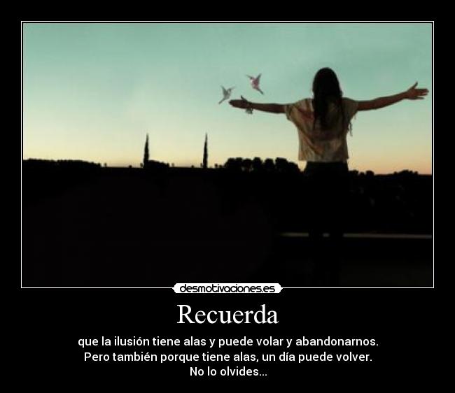 Recuerda - que la ilusión tiene alas y puede volar y abandonarnos.
Pero también porque tiene alas, un día puede volver.
No lo olvides...