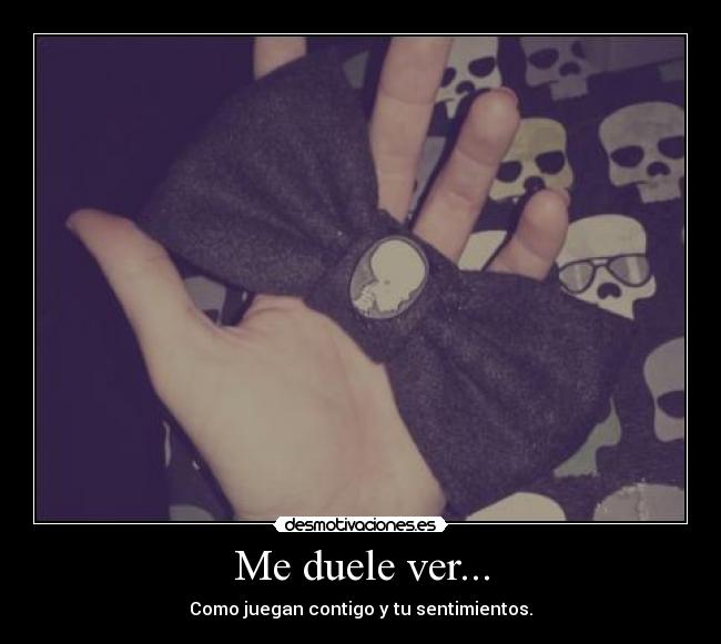Me duele ver... - Como juegan contigo y tu sentimientos.