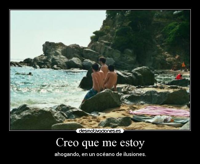 Creo que me estoy - ahogando, en un océano de ilusiones.