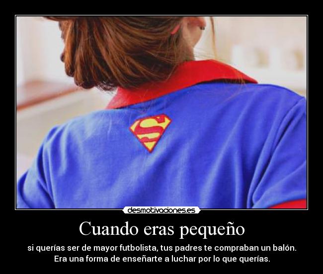 Cuando eras pequeño - si querías ser de mayor futbolista, tus padres te compraban un balón.
Era una forma de enseñarte a luchar por lo que querías.