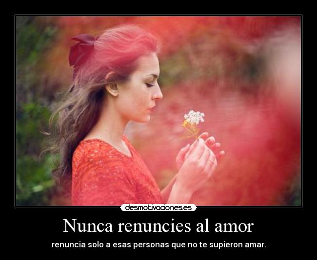 Nunca renuncies al amor - renuncia solo a esas personas que no te supieron amar.