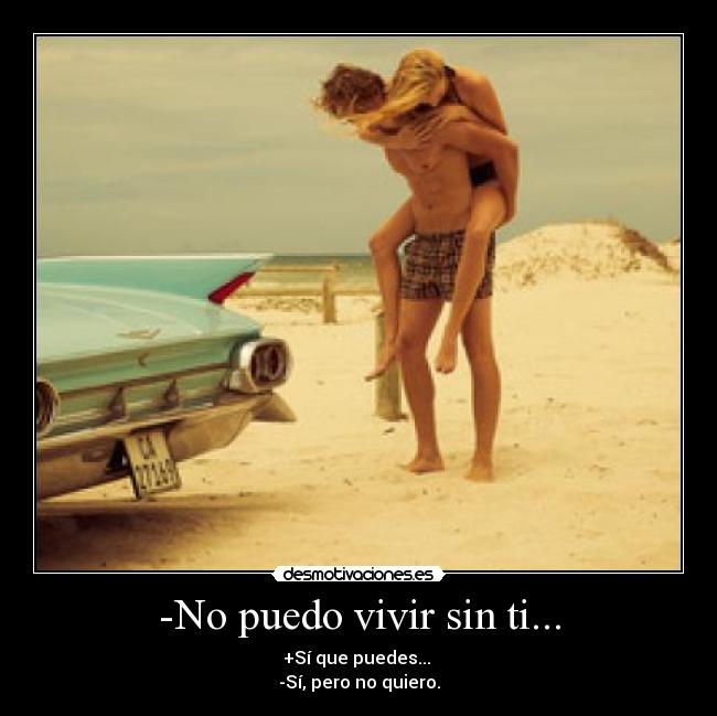 -No puedo vivir sin ti... - +Sí que puedes... 
-Sí, pero no quiero.