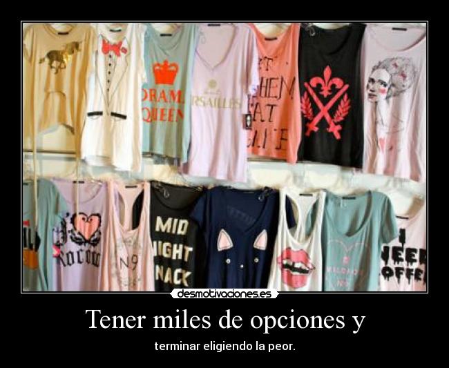 Tener miles de opciones y - terminar eligiendo la peor.