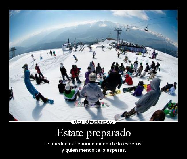 Estate preparado - te pueden dar cuando menos te lo esperas 
y quien menos te lo esperas.