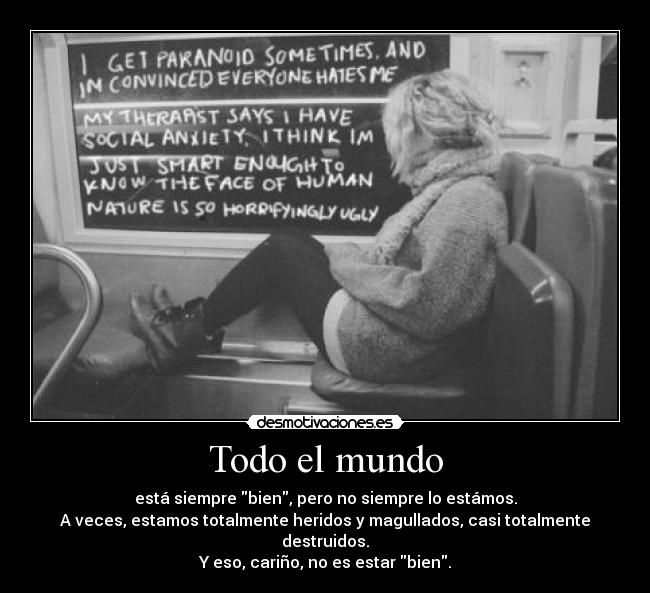 Todo el mundo - está siempre bien, pero no siempre lo estámos.
A veces, estamos totalmente heridos y magullados, casi totalmente destruidos.
Y eso, cariño, no es estar bien.