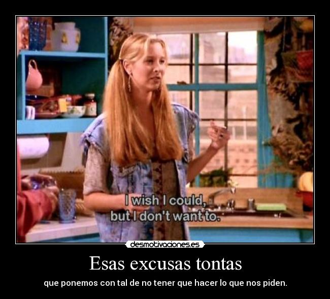 Esas excusas tontas - que ponemos con tal de no tener que hacer lo que nos piden.
