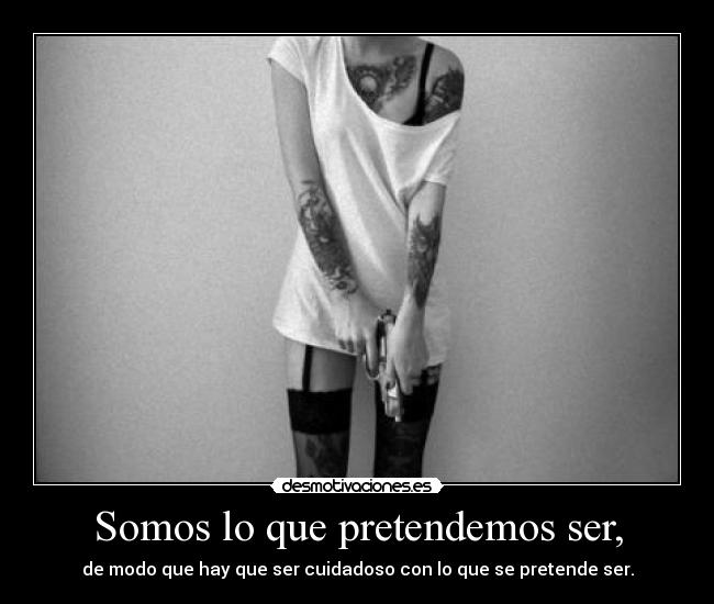 Somos lo que pretendemos ser, -
