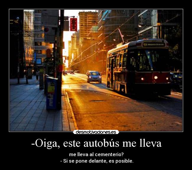 -Oiga, este autobús me lleva - me lleva al cementerio?
- Si se pone delante, es posible.
