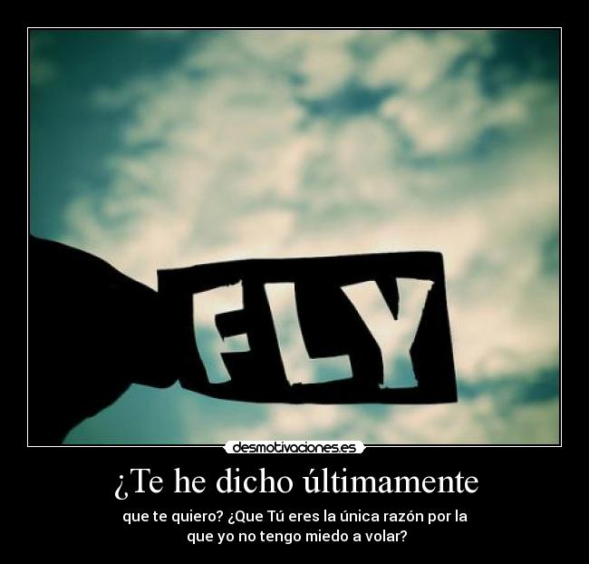 ¿Te he dicho últimamente - que te quiero? ¿Que Tú eres la única razón por la
que yo no tengo miedo a volar?