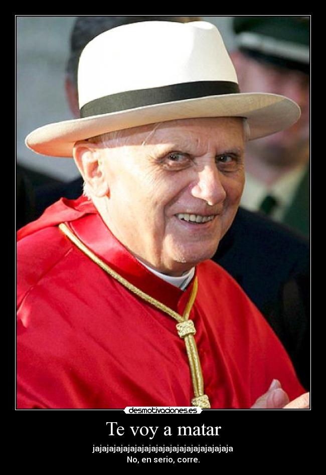 Te voy a matar - jajajajajajajajajajajajajajajajajajajaja
No, en serio, corre.