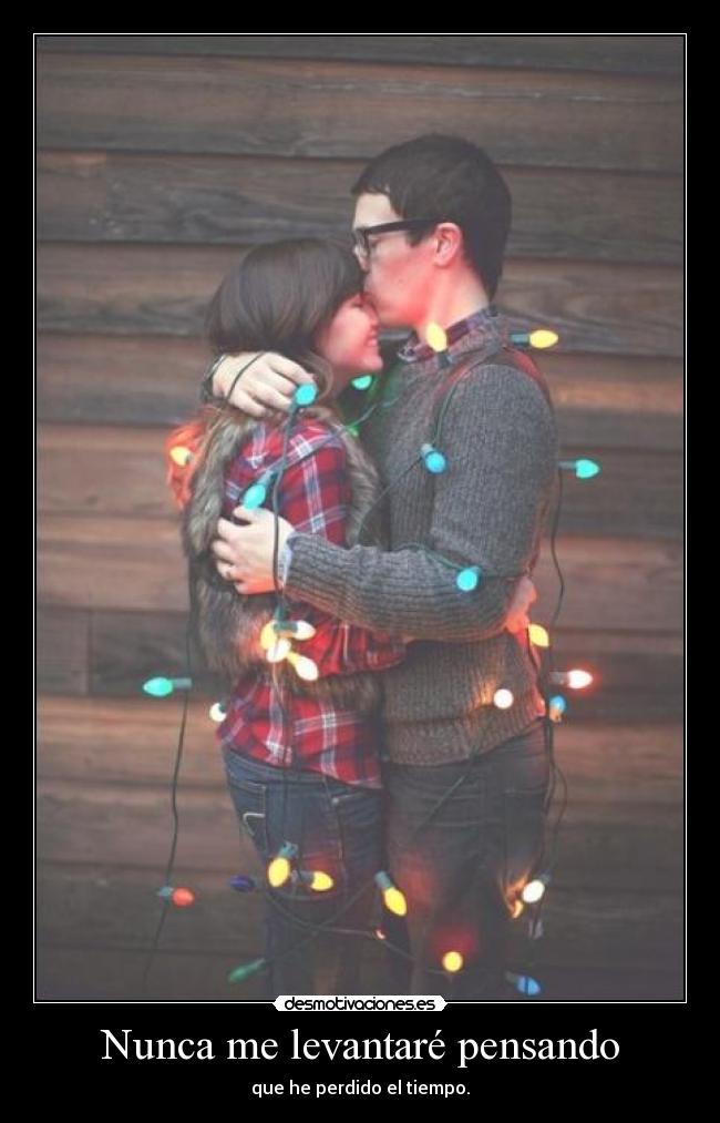 Nunca me levantaré pensando - que he perdido el tiempo.