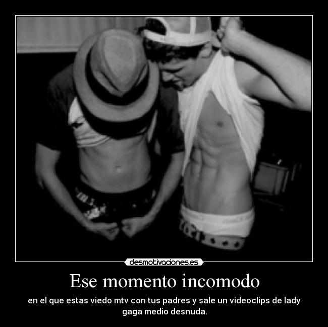 Ese momento incomodo - en el que estas viedo mtv con tus padres y sale un videoclips de lady
gaga medio desnuda.
