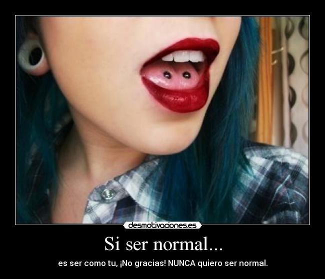 Si ser normal... - es ser como tu, ¡No gracias! NUNCA quiero ser normal.