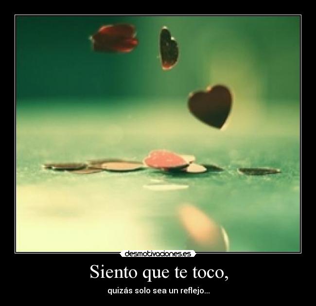Siento que te toco, - quizás solo sea un reflejo...