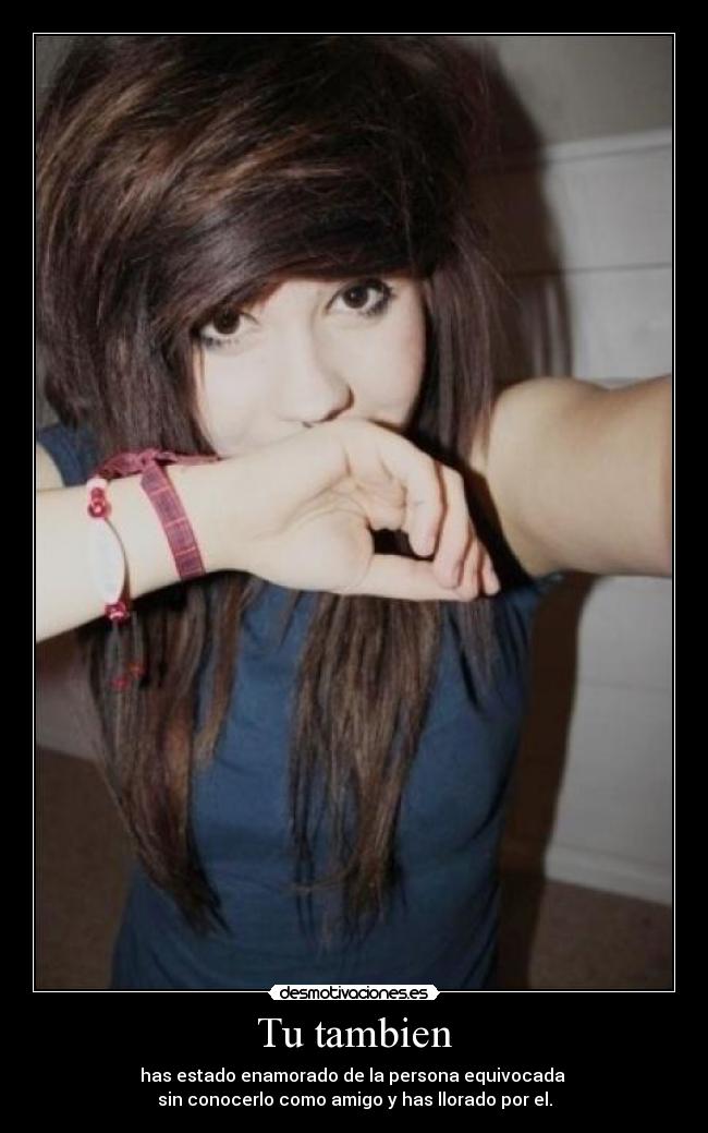 Tu tambien - has estado enamorado de la persona equivocada
sin conocerlo como amigo y has llorado por el.
