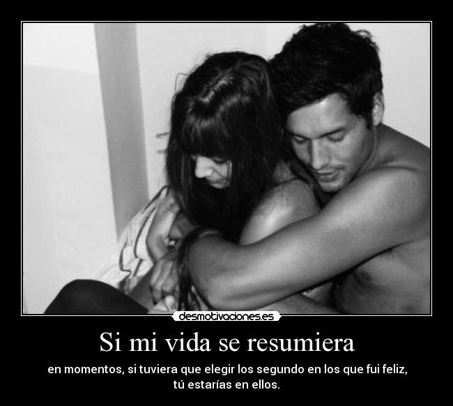 Si mi vida se resumiera - en momentos, si tuviera que elegir los segundo en los que fui feliz, tú estarías en ellos.