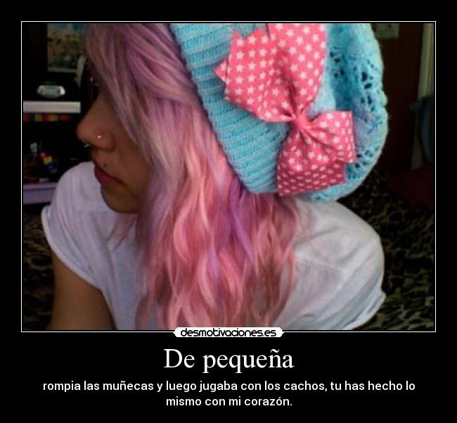 De pequeña - rompia las muñecas y luego jugaba con los cachos, tu has hecho lo
mismo con mi corazón.