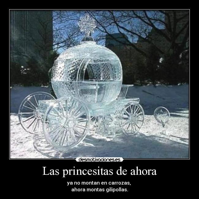 Las princesitas de ahora - ya no montan en carrozas, 
ahora montas gilipollas.