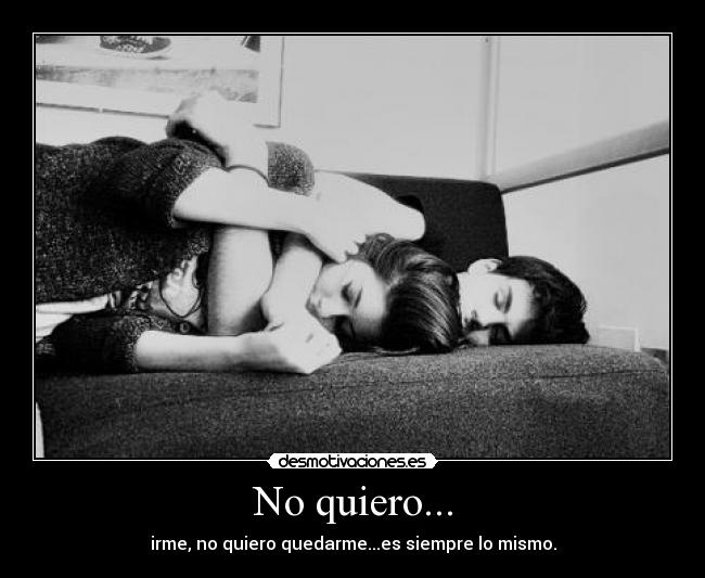 No quiero... - irme, no quiero quedarme...es siempre lo mismo.
