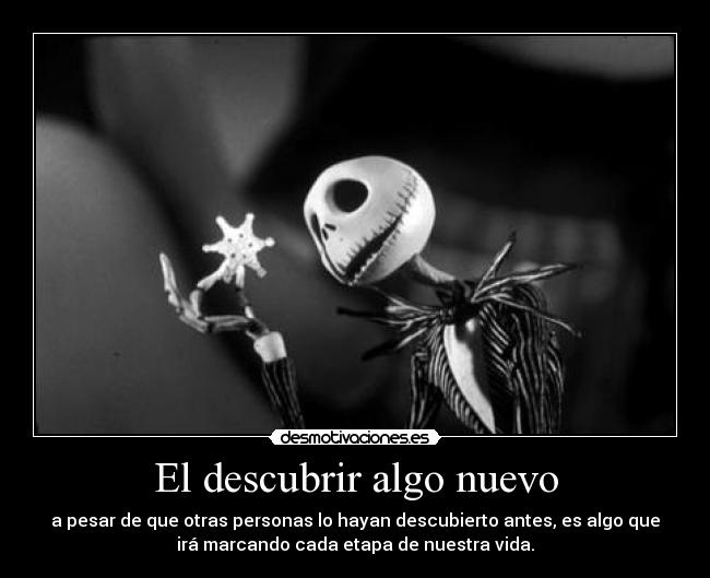 El descubrir algo nuevo - a pesar de que otras personas lo hayan descubierto antes, es algo que
irá marcando cada etapa de nuestra vida.