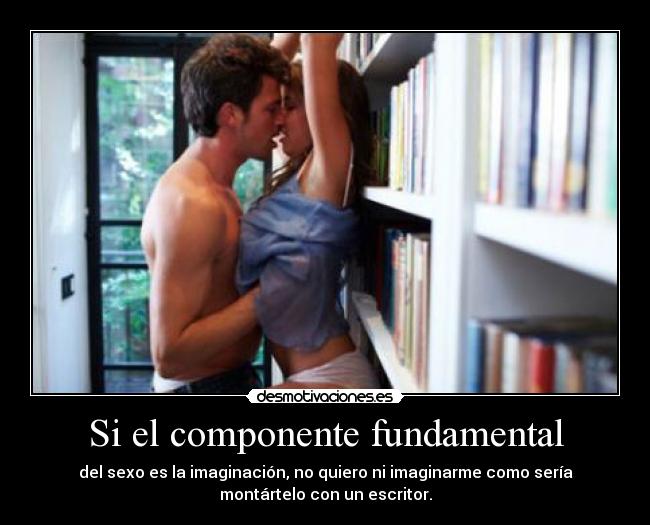 Si el componente fundamental - del sexo es la imaginación, no quiero ni imaginarme como sería
montártelo con un escritor.