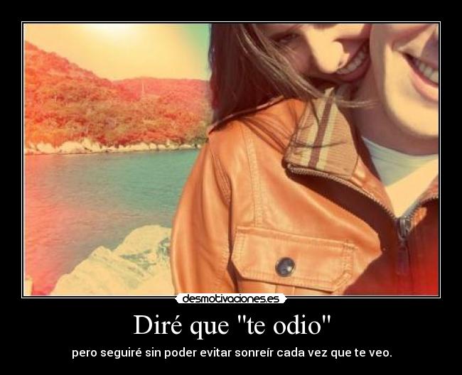 Diré que te odio - pero seguiré sin poder evitar sonreír cada vez que te veo.