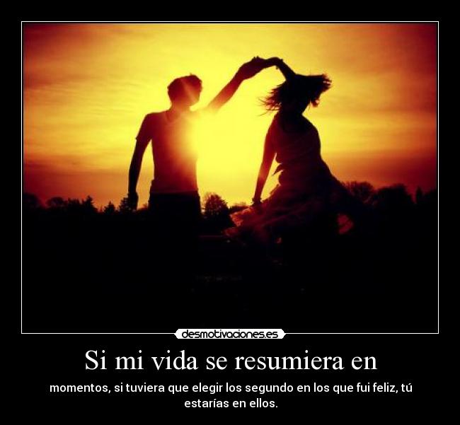Si mi vida se resumiera en - momentos, si tuviera que elegir los segundo en los que fui feliz, tú estarías en ellos.
