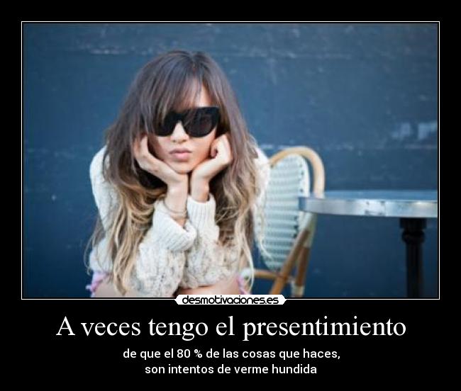 A veces tengo el presentimiento - de que el 80 % de las cosas que haces,
son intentos de verme hundida