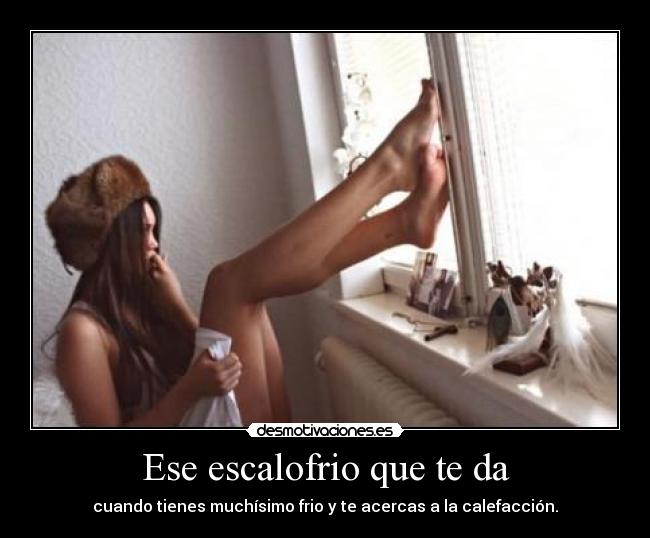 Ese escalofrio que te da - cuando tienes muchísimo frio y te acercas a la calefacción.