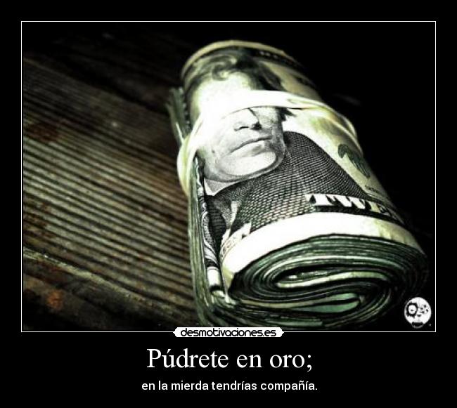 Púdrete en oro; - en la mierda tendrías compañía.