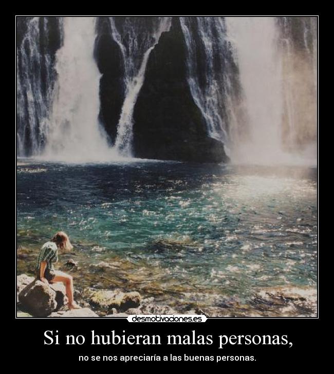 Si no hubieran malas personas, - no se nos apreciaría a las buenas personas.