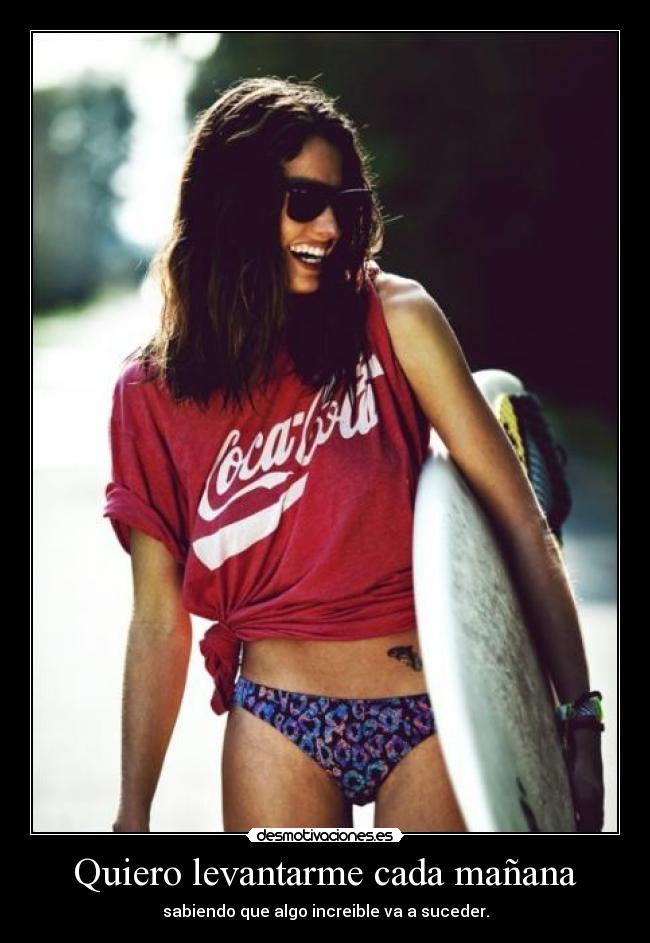 Quiero levantarme cada mañana - sabiendo que algo increible va a suceder.
