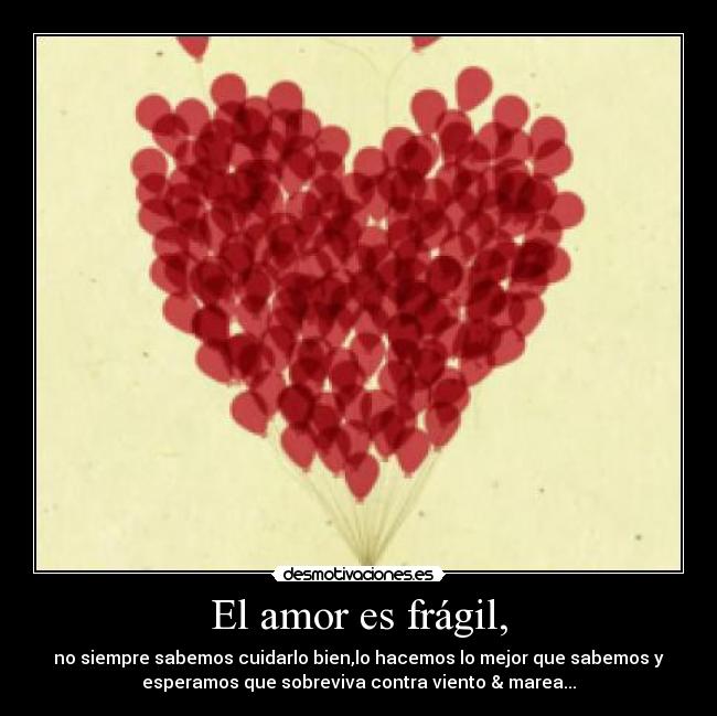 El amor es frágil, - no siempre sabemos cuidarlo bien,lo hacemos lo mejor que sabemos y
esperamos que sobreviva contra viento & marea...