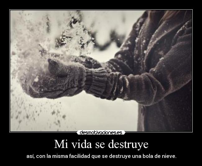 Mi vida se destruye - así, con la misma facilidad que se destruye una bola de nieve.