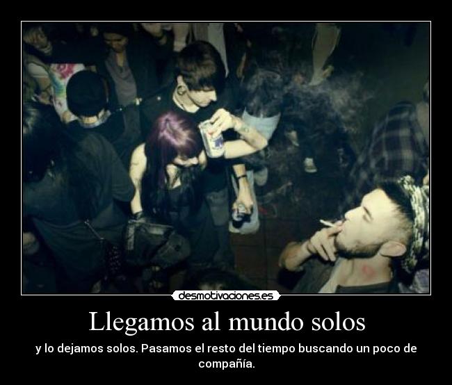 Llegamos al mundo solos - y lo dejamos solos. Pasamos el resto del tiempo buscando un poco de compañía.