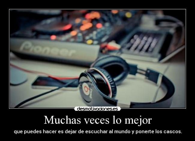 Muchas veces lo mejor - que puedes hacer es dejar de escuchar al mundo y ponerte los cascos.