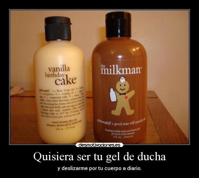 Quisiera ser tu gel de ducha - y deslizarme por tu cuerpo a diario.