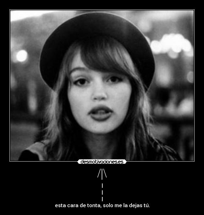 /|\ - |
|
|
esta cara de tonta, solo me la dejas tú.