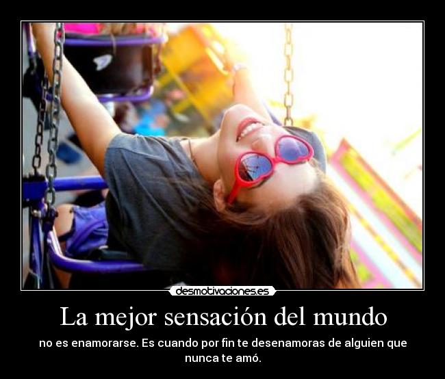 La mejor sensación del mundo - no es enamorarse. Es cuando por fin te desenamoras de alguien que nunca te amó.